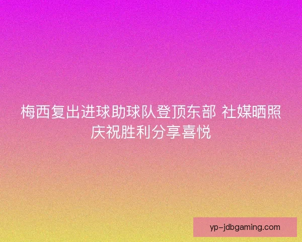 梅西复出进球助球队登顶东部 社媒晒照庆祝胜利分享喜悦