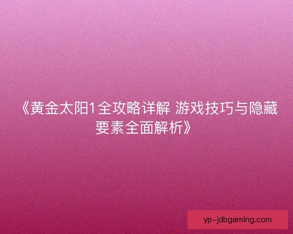 《黄金太阳1全攻略详解 游戏技巧与隐藏要素全面解析》