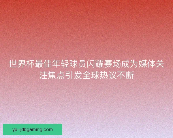世界杯最佳年轻球员闪耀赛场成为媒体关注焦点引发全球热议不断