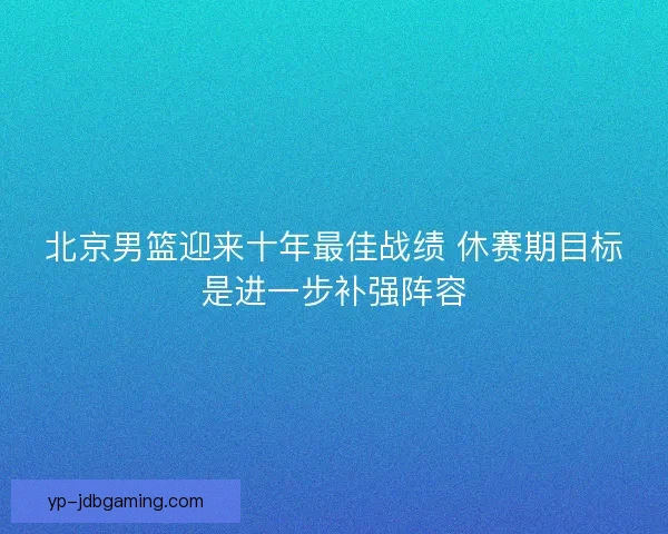 北京男篮迎来十年最佳战绩 休赛期目标是进一步补强阵容